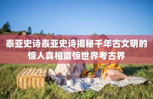 泰亚史诗泰亚史诗揭秘千年古文明的惊人真相震惊世界考古界