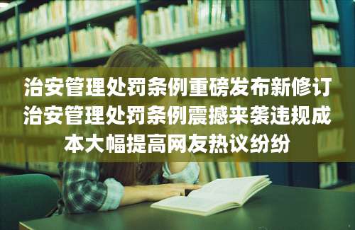 治安管理处罚条例重磅发布新修订治安管理处罚条例震撼来袭违规成本大幅提高网友热议纷纷