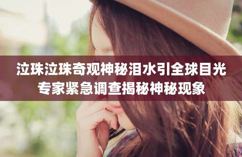 泣珠泣珠奇观神秘泪水引全球目光专家紧急调查揭秘神秘现象