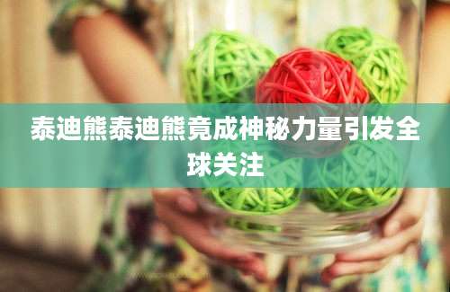 泰迪熊泰迪熊竟成神秘力量引发全球关注