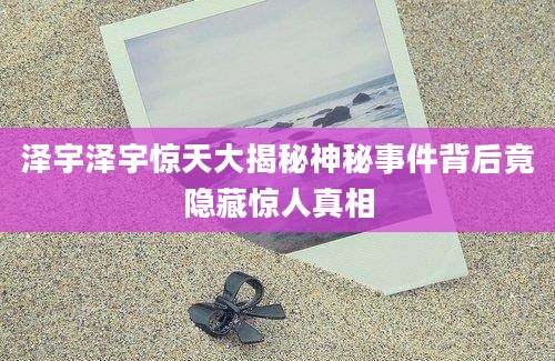 泽宇泽宇惊天大揭秘神秘事件背后竟隐藏惊人真相