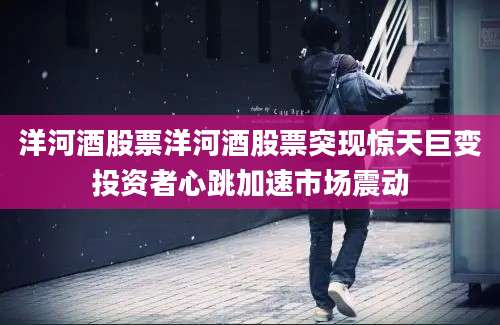 洋河酒股票洋河酒股票突现惊天巨变投资者心跳加速市场震动