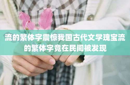 流的繁体字震惊我国古代文学瑰宝流的繁体字竟在民间被发现