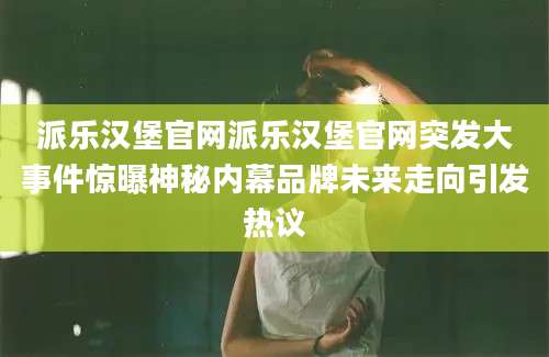 派乐汉堡官网派乐汉堡官网突发大事件惊曝神秘内幕品牌未来走向引发热议