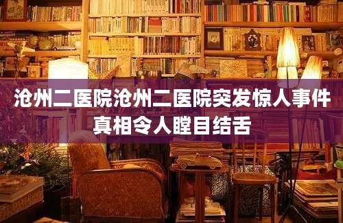 沧州二医院沧州二医院突发惊人事件真相令人瞠目结舌
