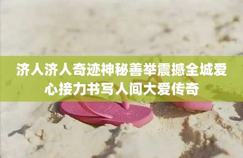 济人济人奇迹神秘善举震撼全城爱心接力书写人间大爱传奇