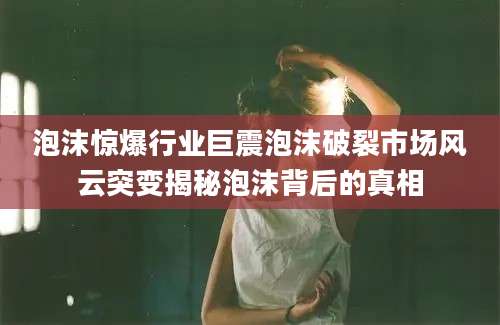 泡沫惊爆行业巨震泡沫破裂市场风云突变揭秘泡沫背后的真相