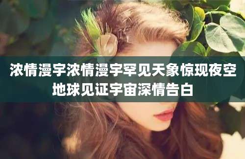 浓情漫宇浓情漫宇罕见天象惊现夜空地球见证宇宙深情告白