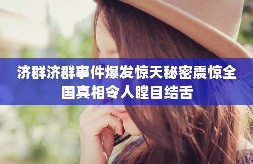 济群济群事件爆发惊天秘密震惊全国真相令人瞠目结舌