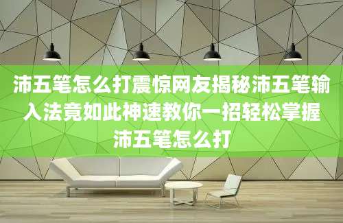 沛五笔怎么打震惊网友揭秘沛五笔输入法竟如此神速教你一招轻松掌握沛五笔怎么打