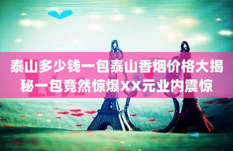 泰山多少钱一包泰山香烟价格大揭秘一包竟然惊爆XX元业内震惊