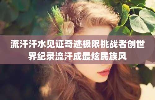 流汗汗水见证奇迹极限挑战者创世界纪录流汗成最炫民族风