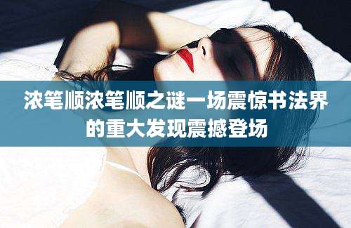 浓笔顺浓笔顺之谜一场震惊书法界的重大发现震撼登场