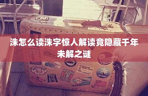 洙怎么读洙字惊人解读竟隐藏千年未解之谜