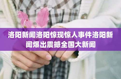 洛阳新闻洛阳惊现惊人事件洛阳新闻爆出震撼全国大新闻