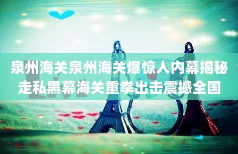 泉州海关泉州海关爆惊人内幕揭秘走私黑幕海关重拳出击震撼全国