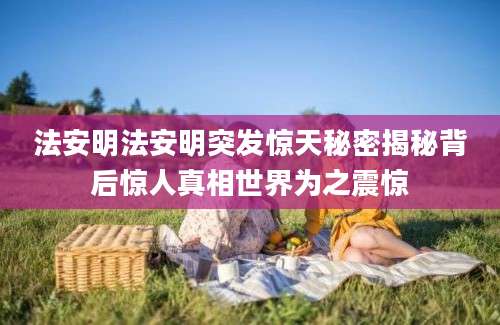 法安明法安明突发惊天秘密揭秘背后惊人真相世界为之震惊