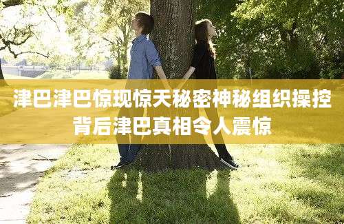 津巴津巴惊现惊天秘密神秘组织操控背后津巴真相令人震惊
