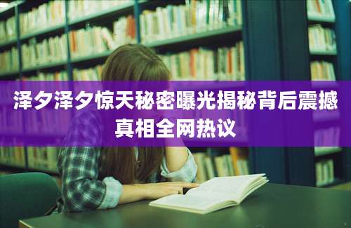 泽夕泽夕惊天秘密曝光揭秘背后震撼真相全网热议