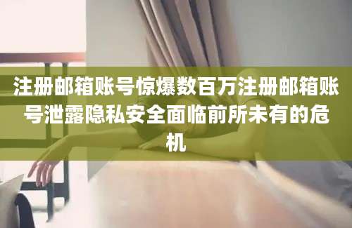 注册邮箱账号惊爆数百万注册邮箱账号泄露隐私安全面临前所未有的危机
