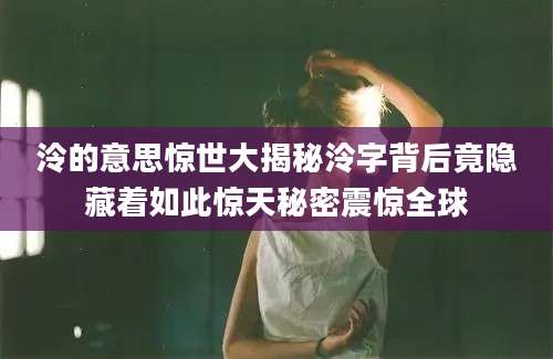 泠的意思惊世大揭秘泠字背后竟隐藏着如此惊天秘密震惊全球