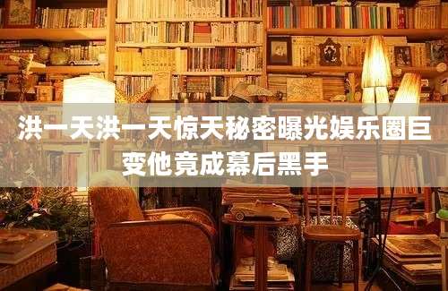 洪一天洪一天惊天秘密曝光娱乐圈巨变他竟成幕后黑手