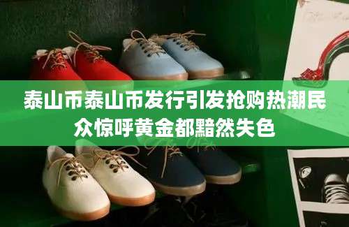泰山币泰山币发行引发抢购热潮民众惊呼黄金都黯然失色