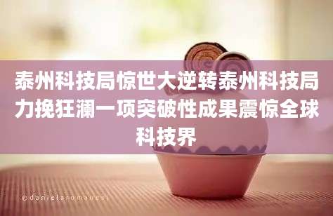 泰州科技局惊世大逆转泰州科技局力挽狂澜一项突破性成果震惊全球科技界