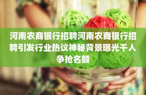 河南农商银行招聘河南农商银行招聘引发行业热议神秘背景曝光千人争抢名额