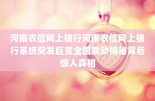 河南农信网上银行河南农信网上银行系统突发巨变全国震动揭秘背后惊人真相
