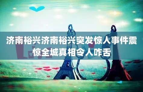 济南裕兴济南裕兴突发惊人事件震惊全城真相令人咋舌