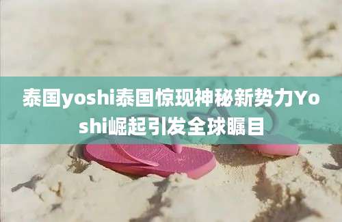 泰国yoshi泰国惊现神秘新势力Yoshi崛起引发全球瞩目