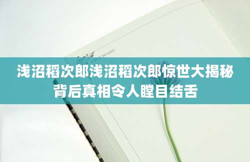 浅沼稻次郎浅沼稻次郎惊世大揭秘背后真相令人瞠目结舌