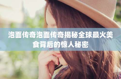 泡面传奇泡面传奇揭秘全球最火美食背后的惊人秘密