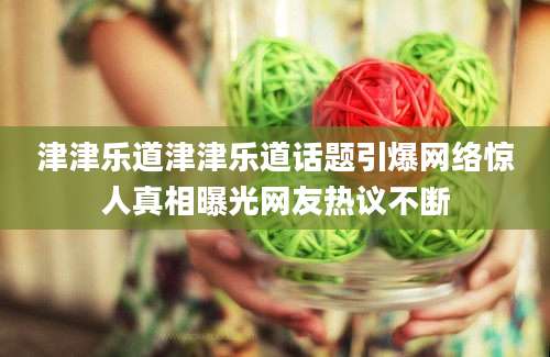 津津乐道津津乐道话题引爆网络惊人真相曝光网友热议不断