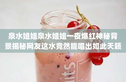 泉水姐姐泉水姐姐一夜爆红神秘背景揭秘网友这水竟然能唱出如此天籁