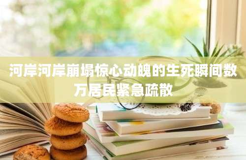 河岸河岸崩塌惊心动魄的生死瞬间数万居民紧急疏散