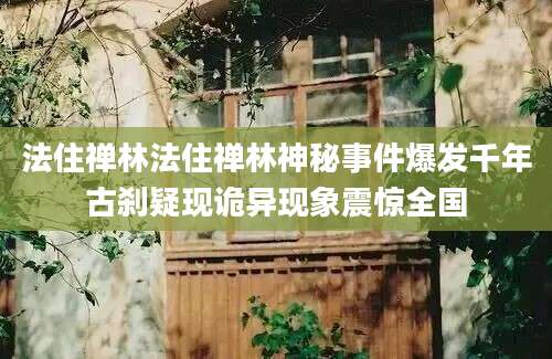 法住禅林法住禅林神秘事件爆发千年古刹疑现诡异现象震惊全国