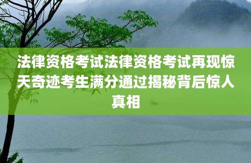 法律资格考试法律资格考试再现惊天奇迹考生满分通过揭秘背后惊人真相