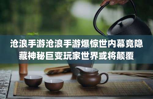 沧浪手游沧浪手游爆惊世内幕竟隐藏神秘巨变玩家世界或将颠覆