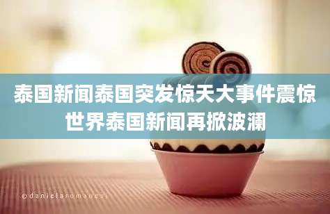 泰国新闻泰国突发惊天大事件震惊世界泰国新闻再掀波澜