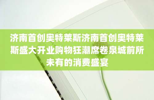 济南首创奥特莱斯济南首创奥特莱斯盛大开业购物狂潮席卷泉城前所未有的消费盛宴