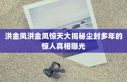 洪金凤洪金凤惊天大揭秘尘封多年的惊人真相曝光
