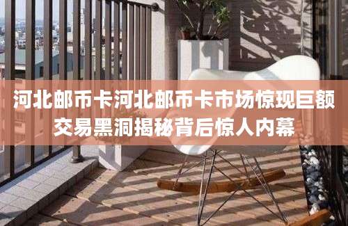 河北邮币卡河北邮币卡市场惊现巨额交易黑洞揭秘背后惊人内幕