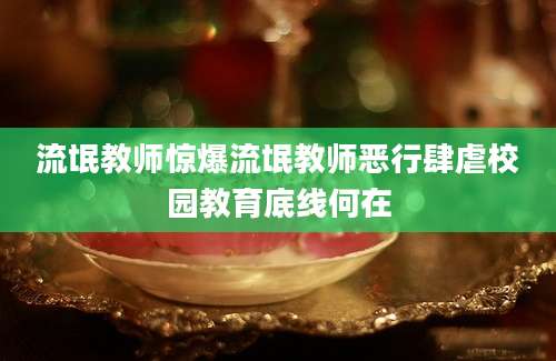 流氓教师惊爆流氓教师恶行肆虐校园教育底线何在
