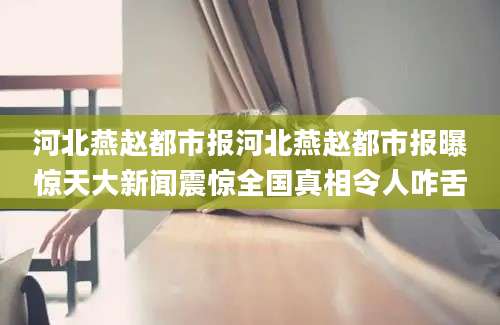 河北燕赵都市报河北燕赵都市报曝惊天大新闻震惊全国真相令人咋舌