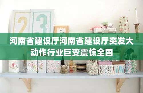 河南省建设厅河南省建设厅突发大动作行业巨变震惊全国