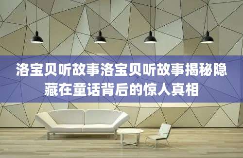 洛宝贝听故事洛宝贝听故事揭秘隐藏在童话背后的惊人真相