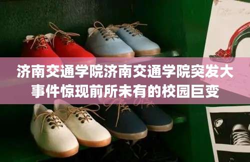 济南交通学院济南交通学院突发大事件惊现前所未有的校园巨变