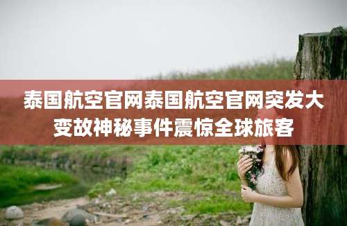泰国航空官网泰国航空官网突发大变故神秘事件震惊全球旅客